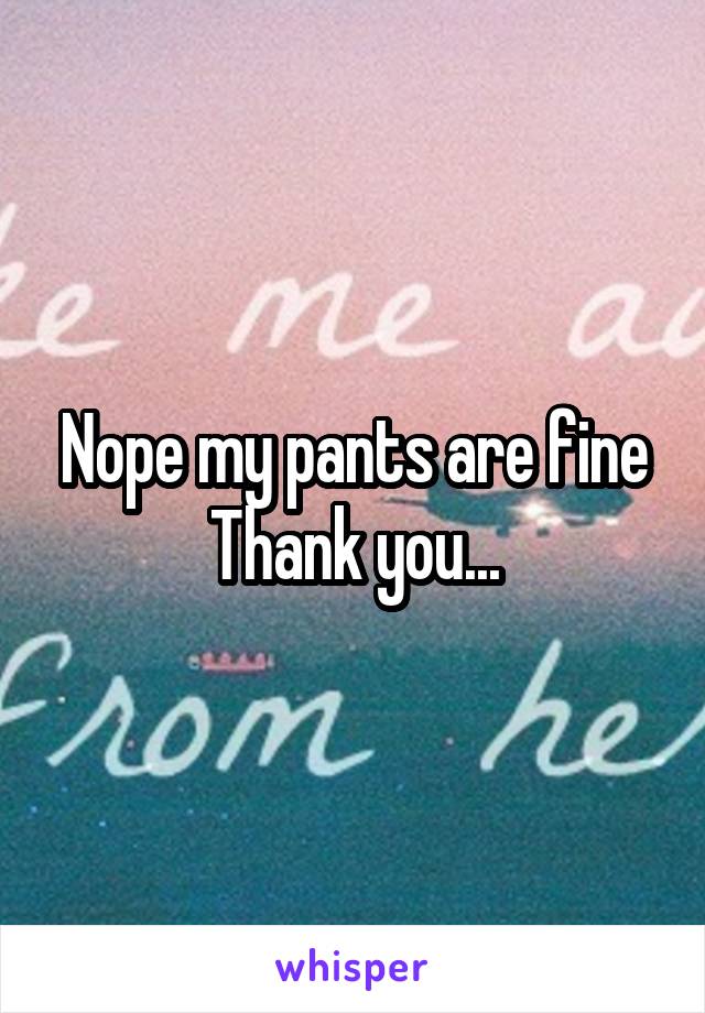 Nope my pants are fine Thank you...