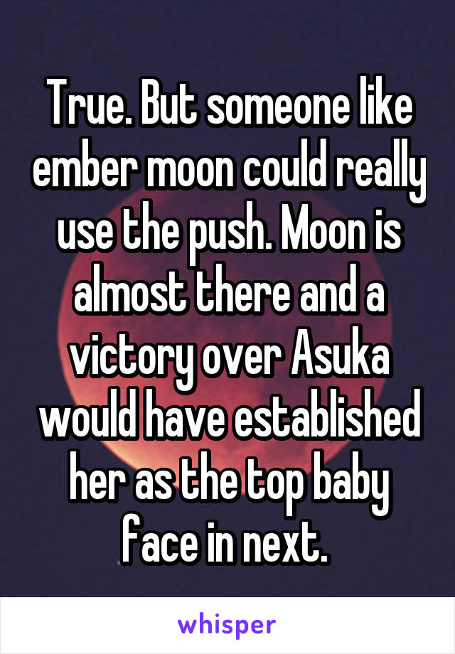 True. But someone like ember moon could really use the push. Moon is almost there and a victory over Asuka would have established her as the top baby face in next. 