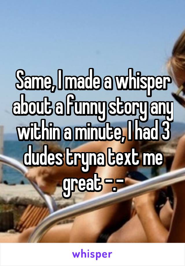 Same, I made a whisper about a funny story any within a minute, I had 3 dudes tryna text me great -.-