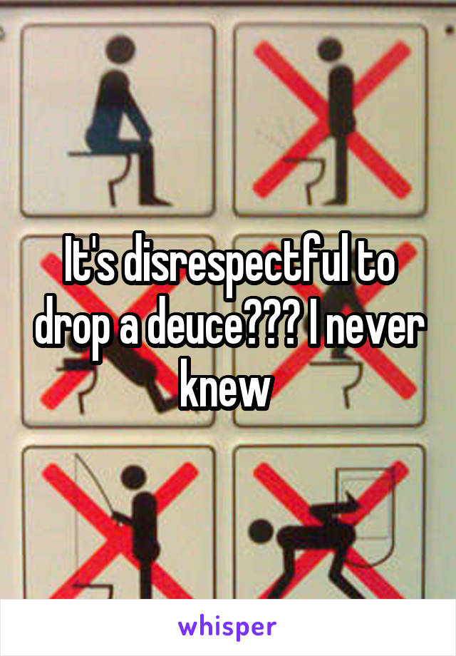 It's disrespectful to drop a deuce??? I never knew 