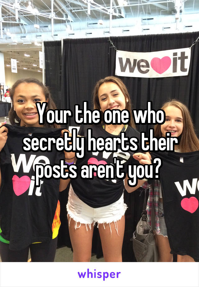 Your the one who secretly hearts their posts aren't you? 