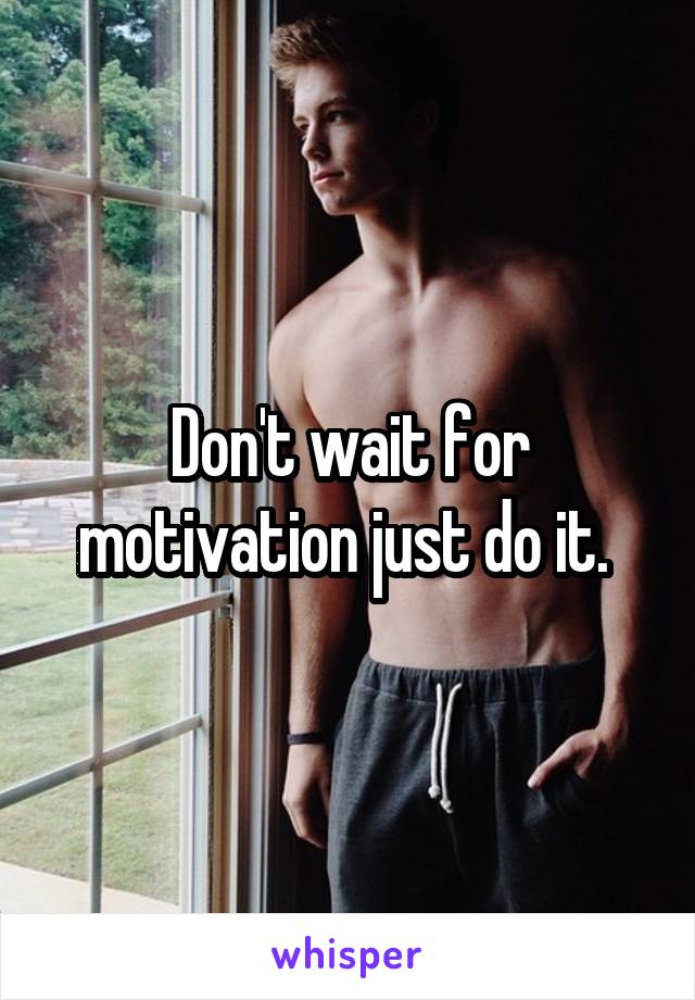 Don't wait for motivation just do it. 