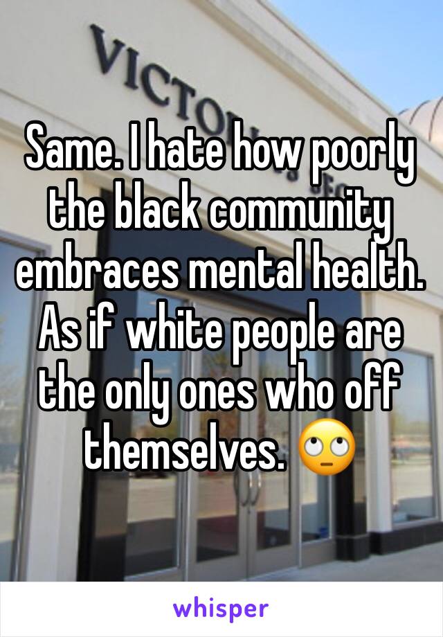 Same. I hate how poorly the black community embraces mental health. As if white people are the only ones who off themselves. 🙄