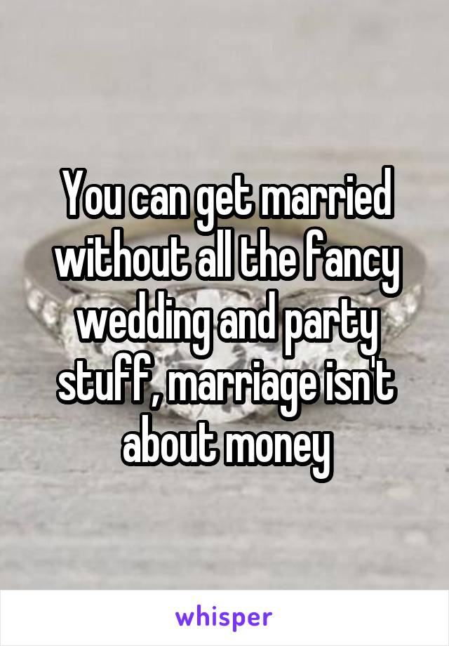 You can get married without all the fancy wedding and party stuff, marriage isn't about money