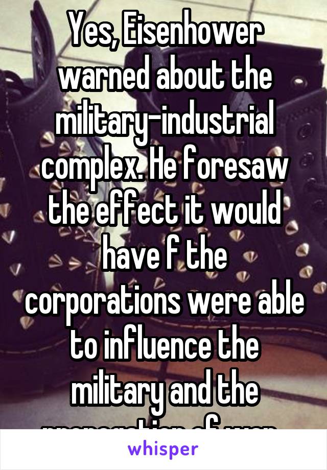 Yes, Eisenhower warned about the military-industrial complex. He foresaw the effect it would have f the corporations were able to influence the military and the propogation of war. 