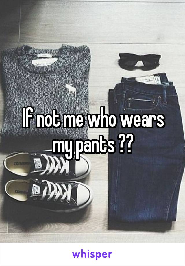 If not me who wears my pants ??