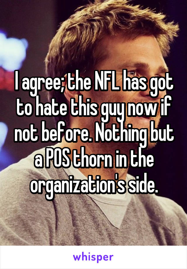 I agree; the NFL has got to hate this guy now if not before. Nothing but a POS thorn in the organization's side.