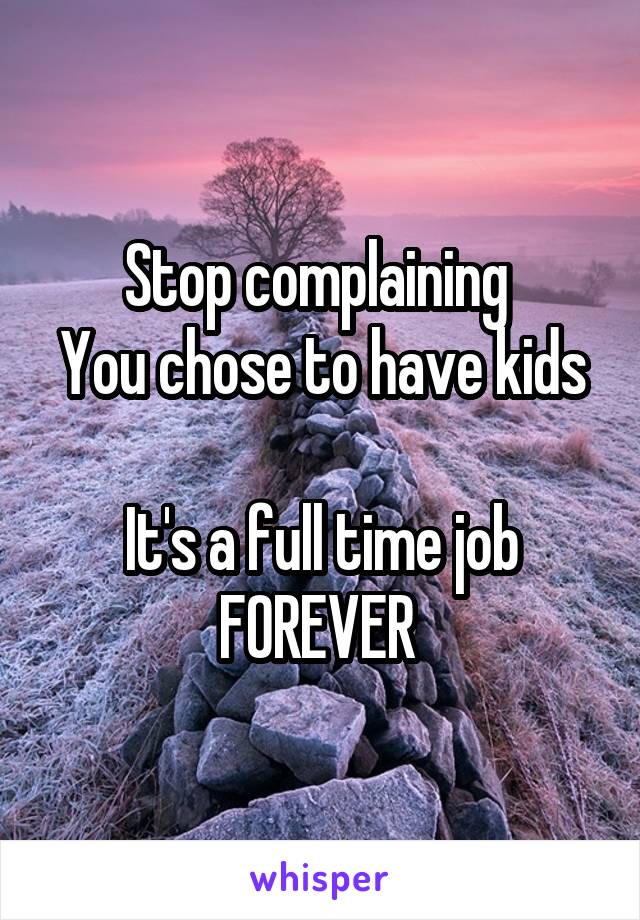 Stop complaining 
You chose to have kids 
It's a full time job FOREVER 