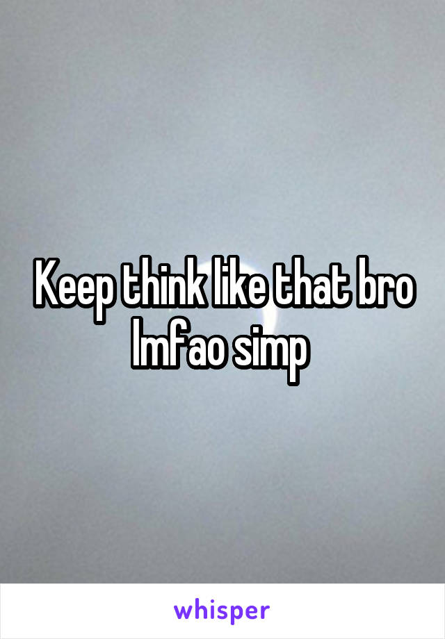Keep think like that bro lmfao simp 