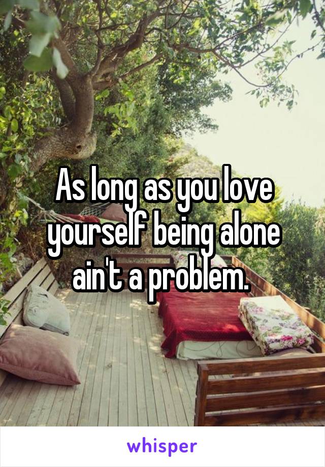 As long as you love yourself being alone ain't a problem. 