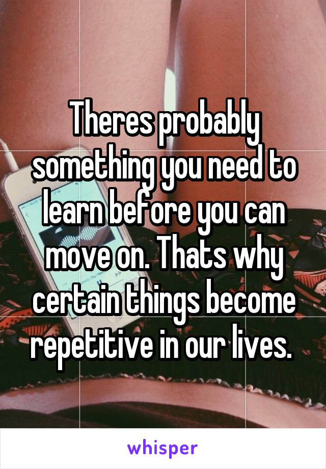 Theres probably something you need to learn before you can move on. Thats why certain things become repetitive in our lives. 