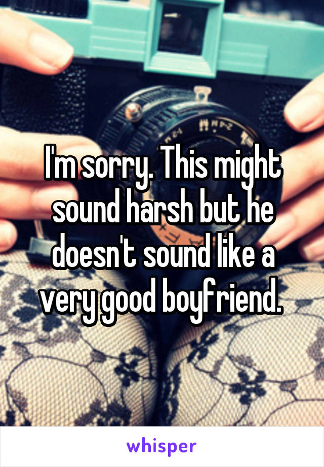 I'm sorry. This might sound harsh but he doesn't sound like a very good boyfriend. 