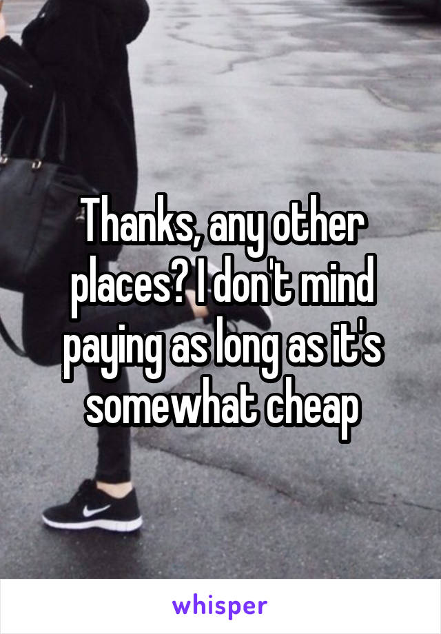 Thanks, any other places? I don't mind paying as long as it's somewhat cheap