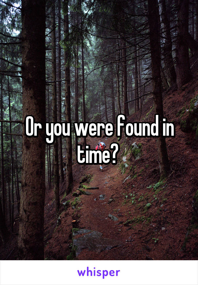 Or you were found in time? 