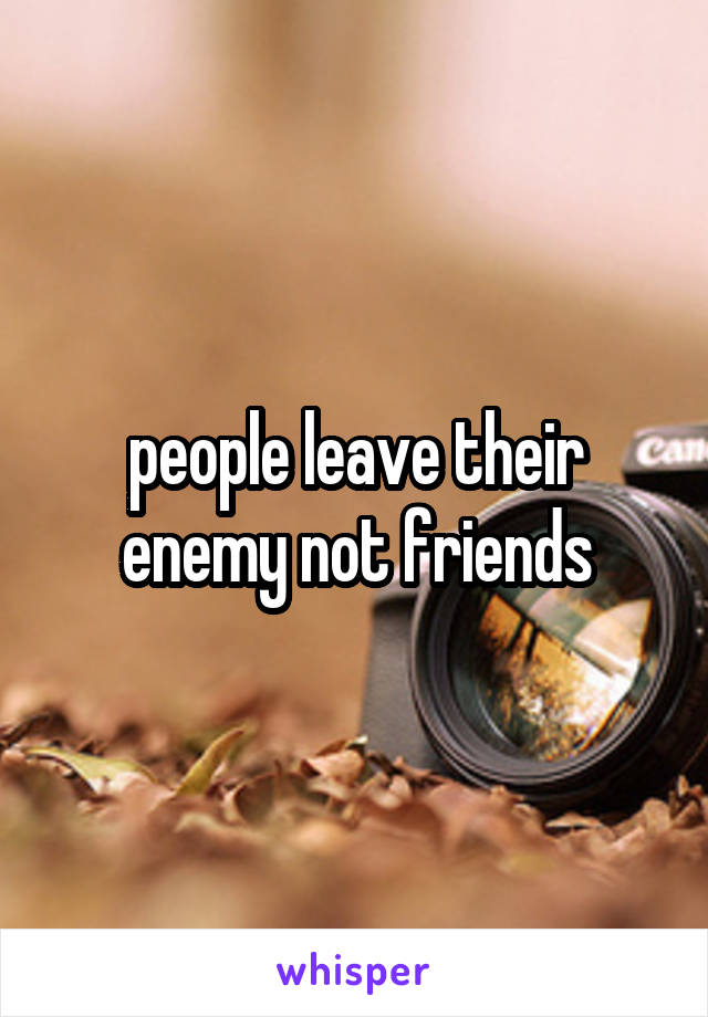 people leave their enemy not friends