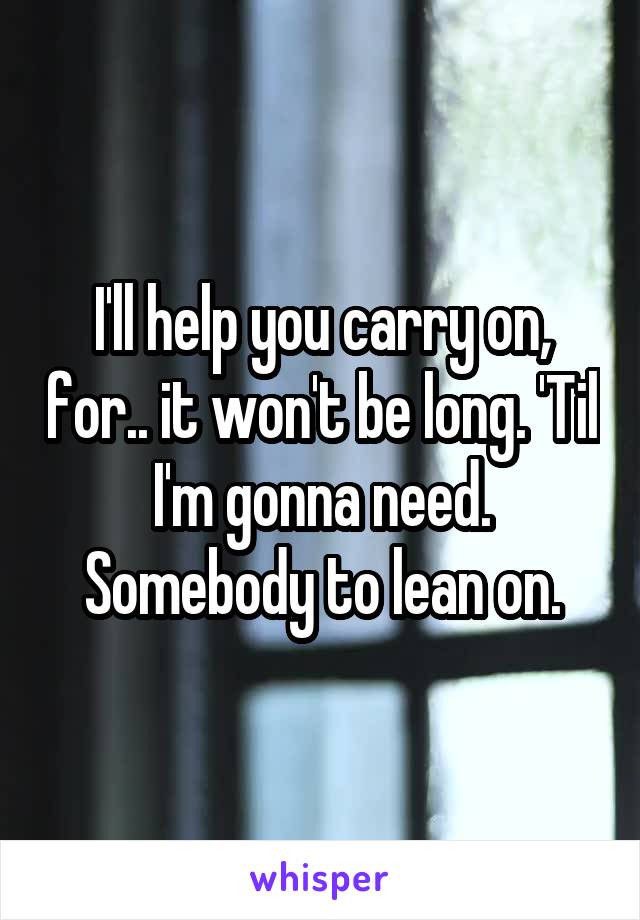 I'll help you carry on, for.. it won't be long. 'Til I'm gonna need. Somebody to lean on.