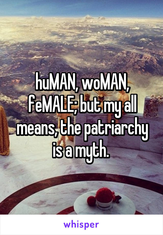 huMAN, woMAN, feMALE; but my all means, the patriarchy is a myth. 