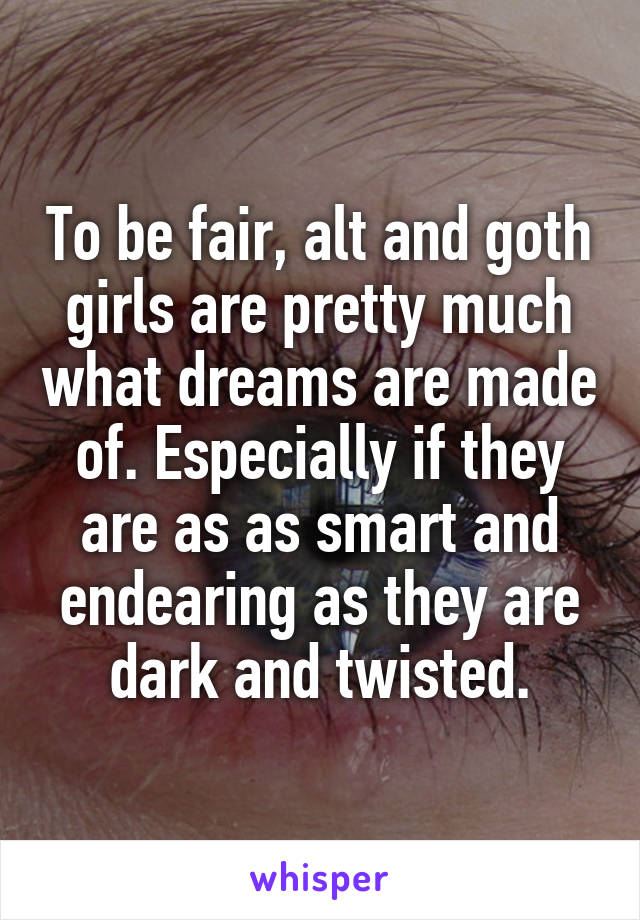 To be fair, alt and goth girls are pretty much what dreams are made of. Especially if they are as as smart and endearing as they are dark and twisted.