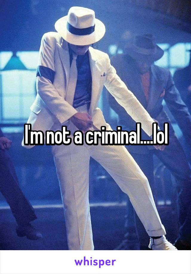 I'm not a criminal....lol