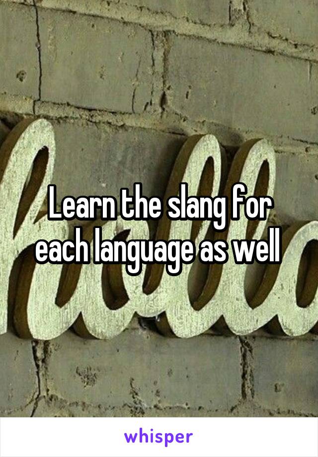 Learn the slang for each language as well 