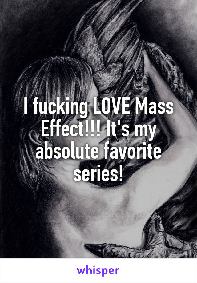 I fucking LOVE Mass Effect!!! It's my absolute favorite series!