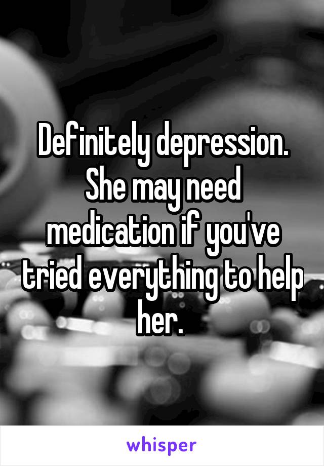 Definitely depression. She may need medication if you've tried everything to help her. 
