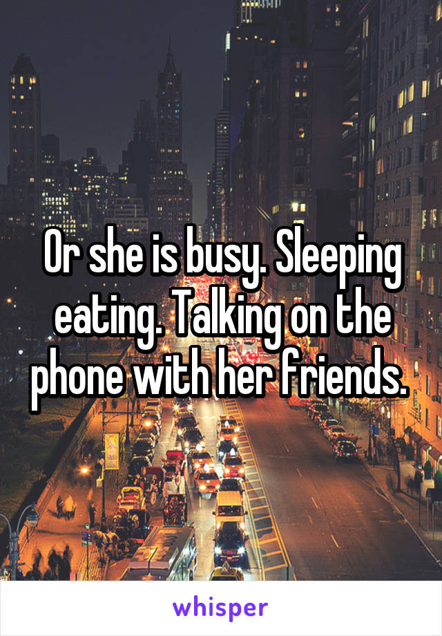 Or she is busy. Sleeping eating. Talking on the phone with her friends. 