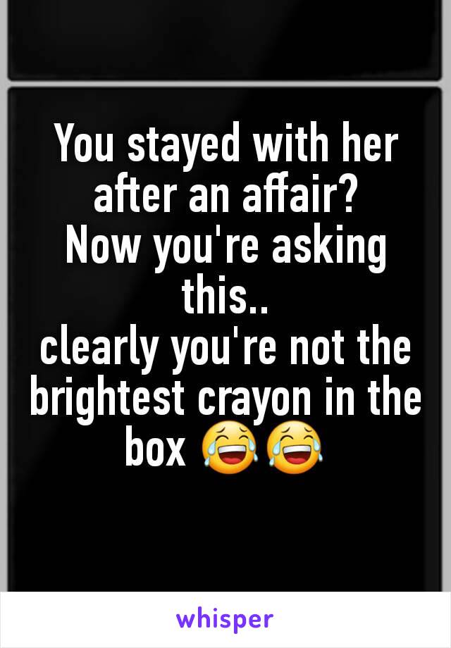 You stayed with her after an affair?
Now you're asking this..
clearly you're not the brightest crayon in the box 😂😂