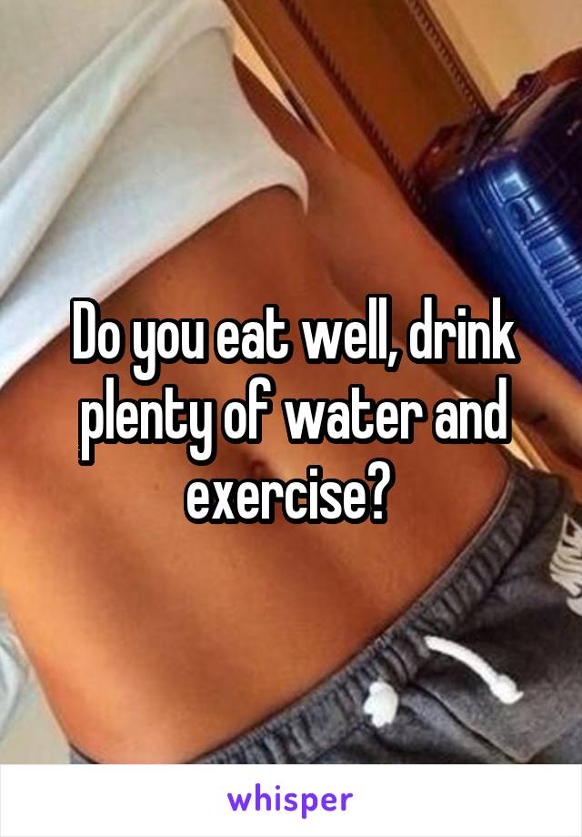 Do you eat well, drink plenty of water and exercise? 