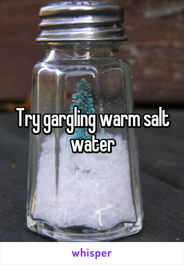 Try gargling warm salt water