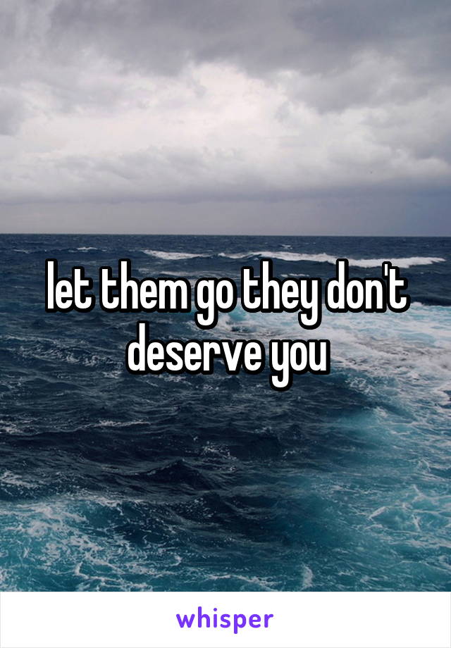 let them go they don't deserve you