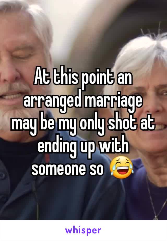 At this point an arranged marriage may be my only shot at ending up with someone so 😂