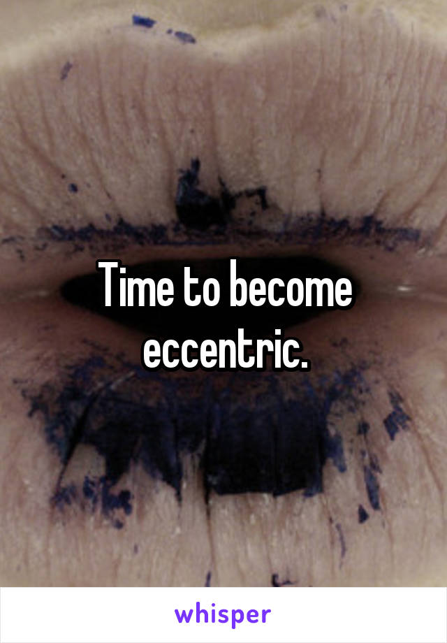 Time to become eccentric.