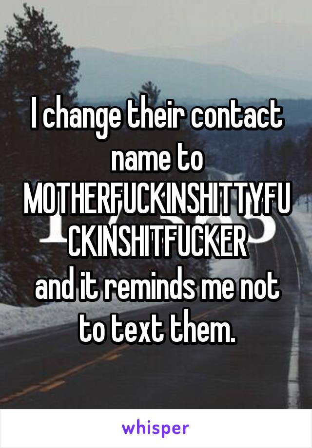 I change their contact name to MOTHERFUCKINSHITTYFUCKINSHITFUCKER
and it reminds me not to text them.