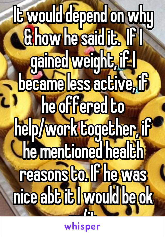 It would depend on why & how he said it.  If I gained weight, if I became less active, if he offered to help/work together, if he mentioned health reasons to. If he was nice abt it I would be ok w/it