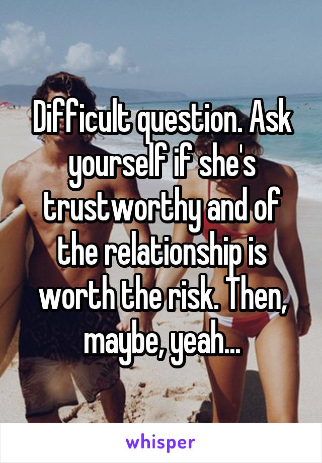 Difficult question. Ask yourself if she's trustworthy and of the relationship is worth the risk. Then, maybe, yeah...