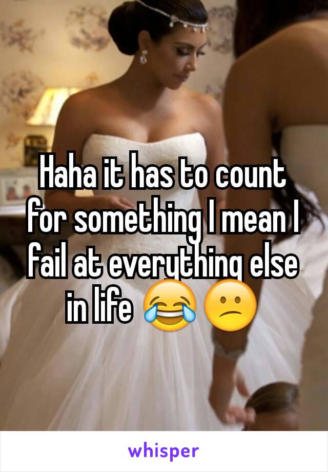 Haha it has to count for something I mean I fail at everything else in life 😂😕