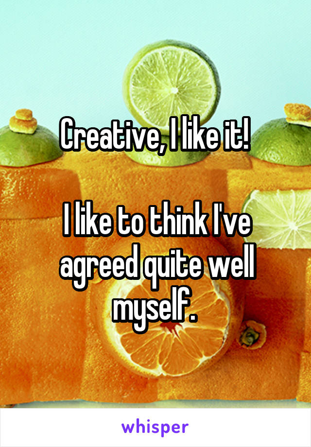 Creative, I like it! 

I like to think I've agreed quite well myself. 
