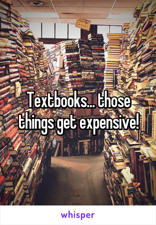 Textbooks... those things get expensive!