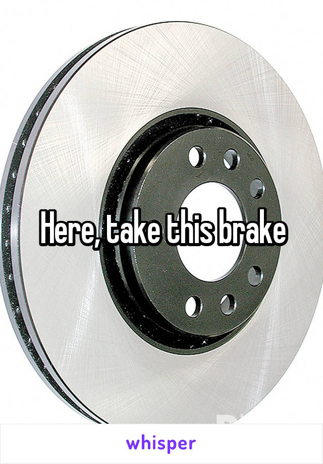Here, take this brake