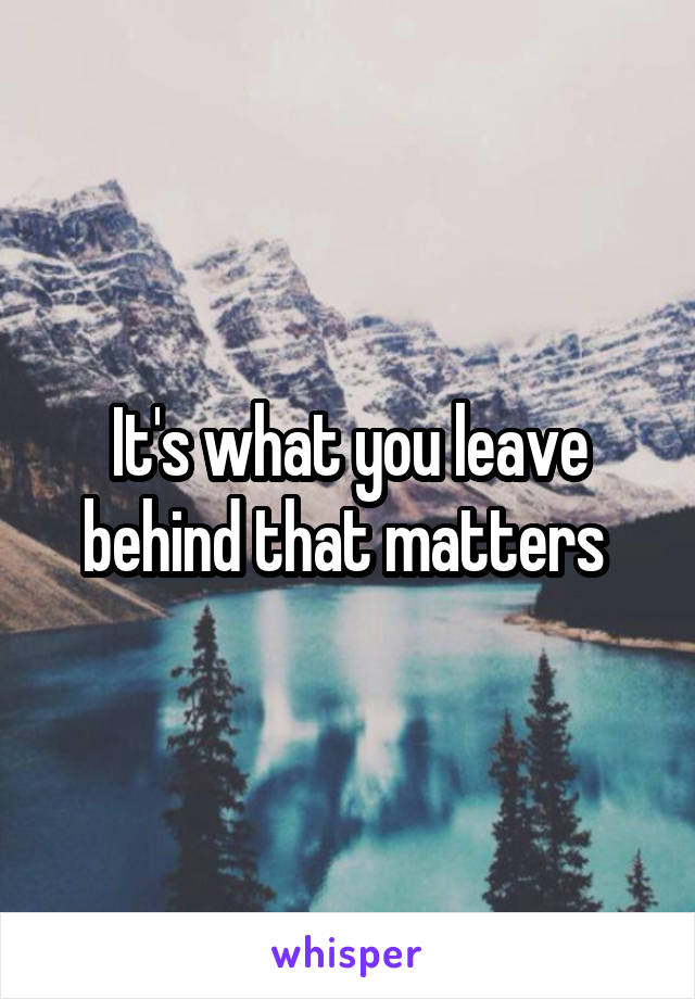 It's what you leave behind that matters 