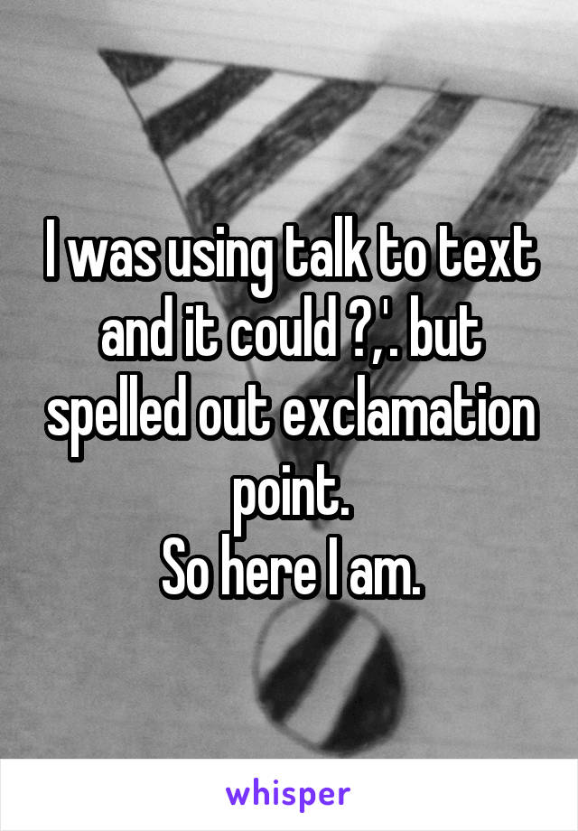I was using talk to text and it could ?,'. but spelled out exclamation point.
So here I am.