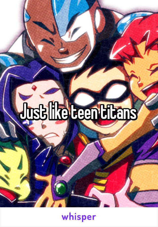 Just like teen titans 