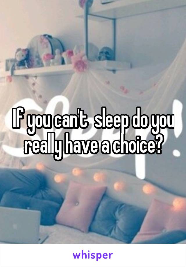 If you can't  sleep do you really have a choice?