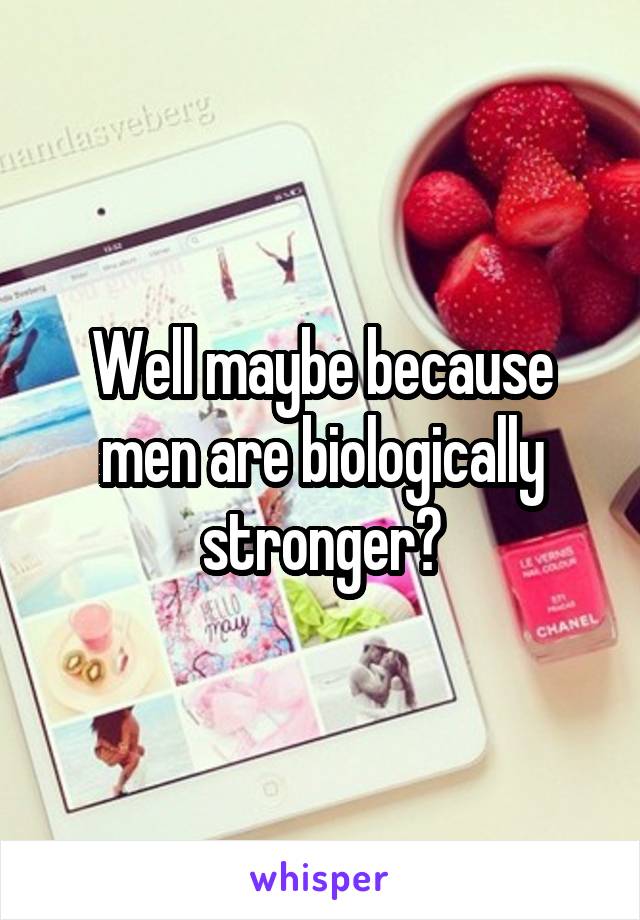 Well maybe because men are biologically stronger?