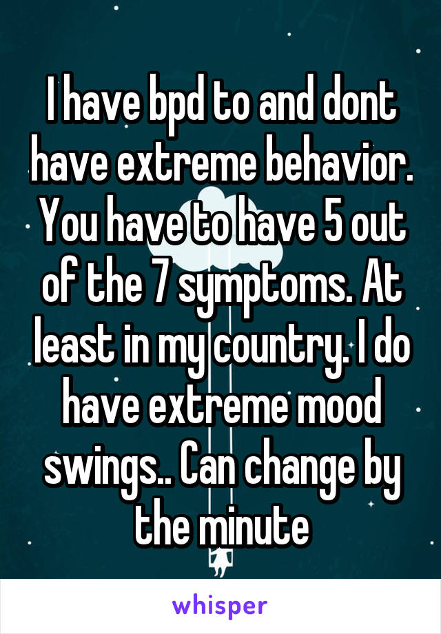 I have bpd to and dont have extreme behavior. You have to have 5 out of the 7 symptoms. At least in my country. I do have extreme mood swings.. Can change by the minute