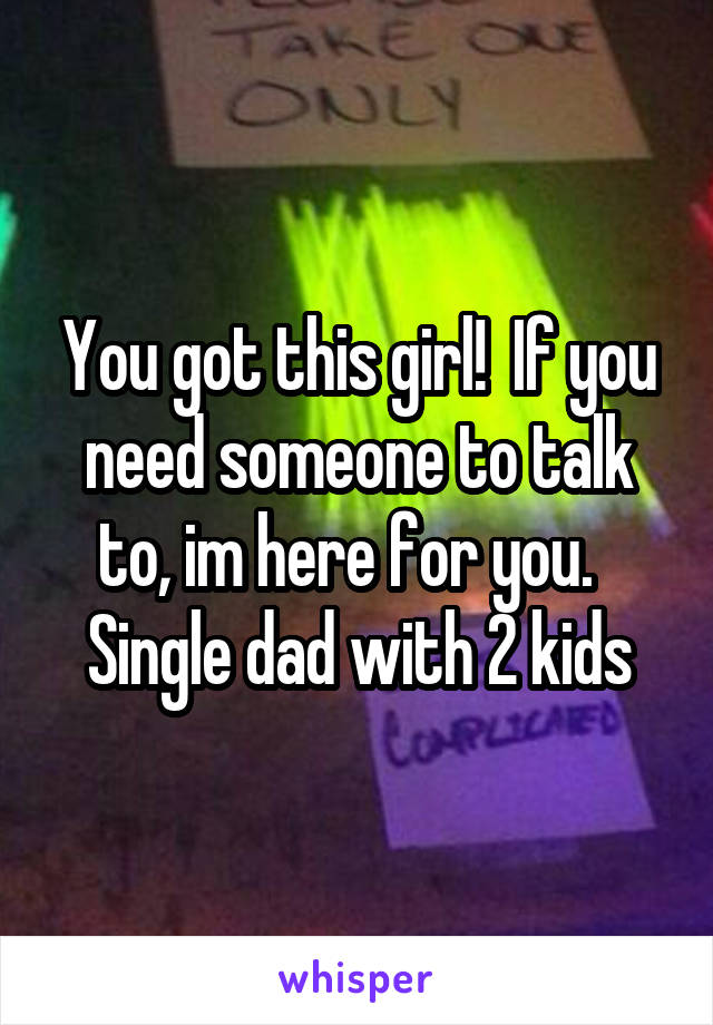 You got this girl!  If you need someone to talk to, im here for you.   Single dad with 2 kids