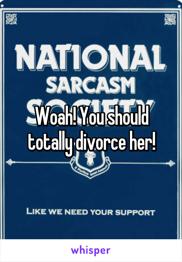 Woah! You should totally divorce her!