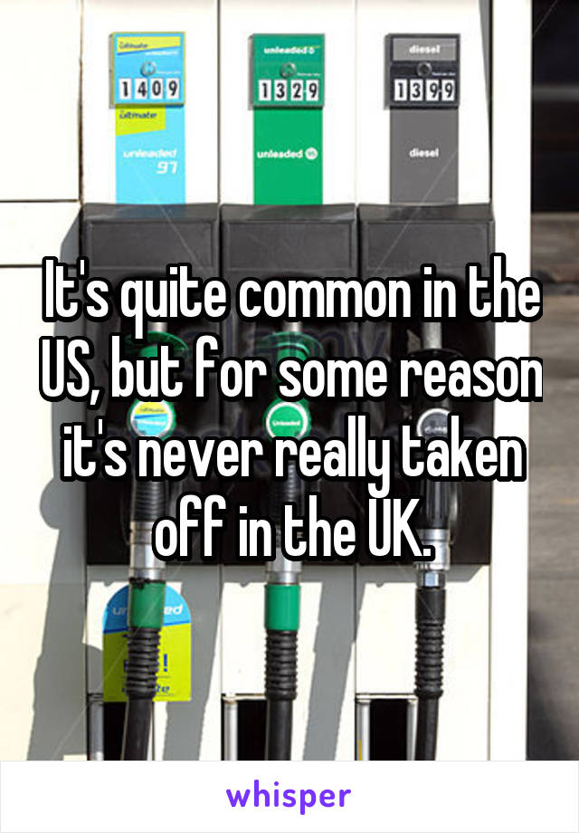 It's quite common in the US, but for some reason it's never really taken off in the UK.