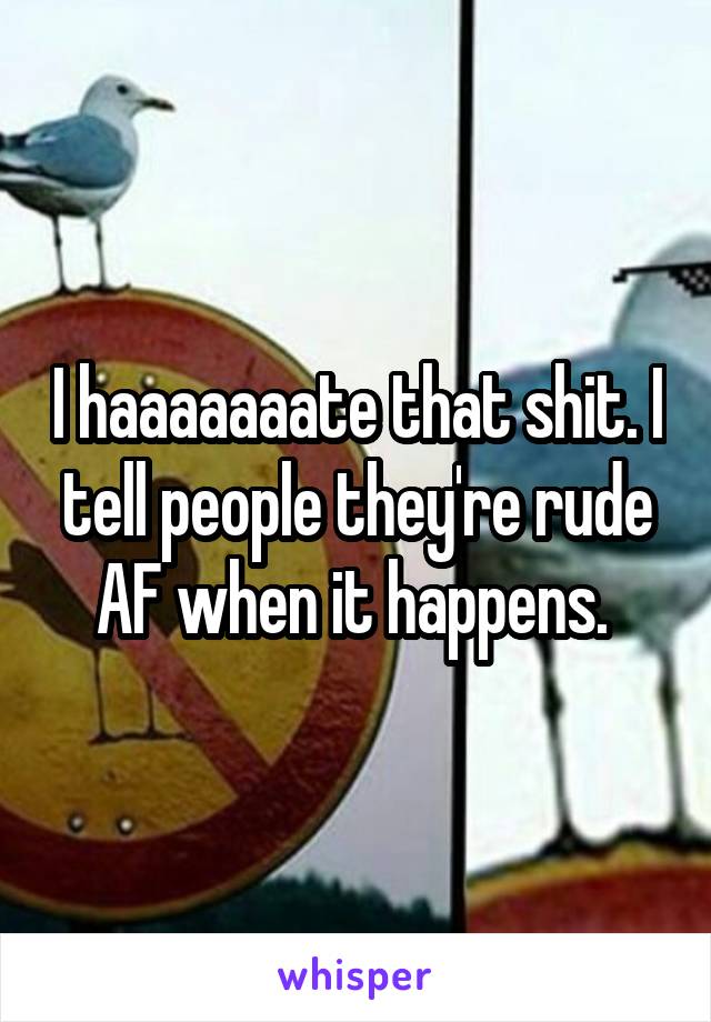 I haaaaaaate that shit. I tell people they're rude AF when it happens. 